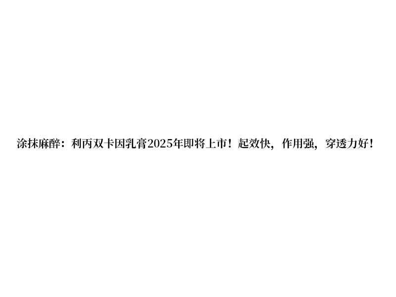 涂抹麻醉:利丙雙卡因乳膏 2025 年即將上市!起效快，作用強(qiáng)，穿透力好!